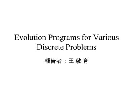 Evolution Programs for Various Discrete Problems 報告者：王 敬 育.