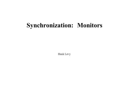 Synchronization: Monitors Hank Levy. 6/21/20152 Synchronization with Semaphores Semaphores can be used to solve any of the traditional synchronization.