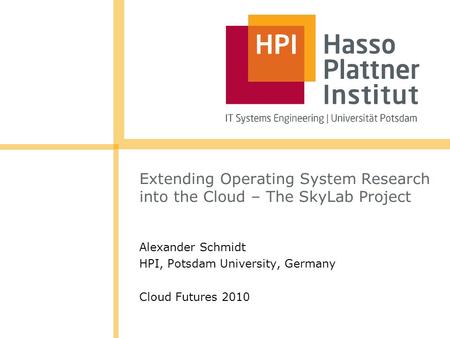 Extending Operating System Research into the Cloud – The SkyLab Project Alexander Schmidt HPI, Potsdam University, Germany Cloud Futures 2010.