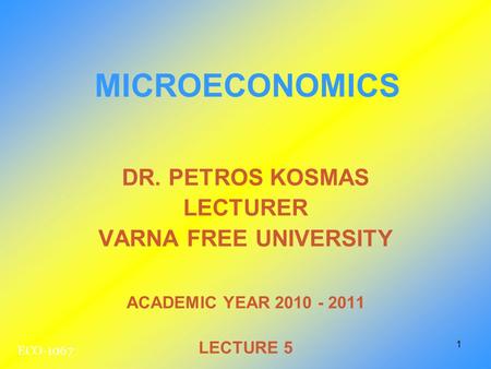 1 DR. PETROS KOSMAS LECTURER VARNA FREE UNIVERSITY ACADEMIC YEAR 2010 - 2011 LECTURE 5 MICROECONOMICS ECO-1067.