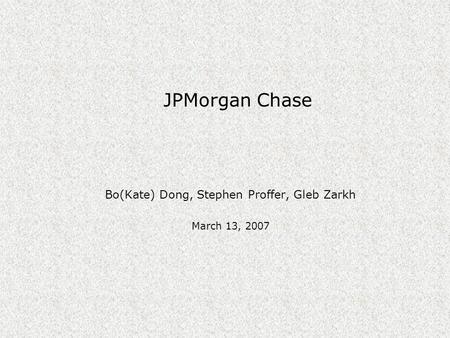 Bo(Kate) Dong, Stephen Proffer, Gleb Zarkh March 13, 2007 JPMorgan Chase.