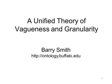 1 A Unified Theory of Vagueness and Granularity Barry Smith