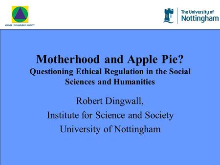 Motherhood and Apple Pie? Questioning Ethical Regulation in the Social Sciences and Humanities Robert Dingwall, Institute for Science and Society University.