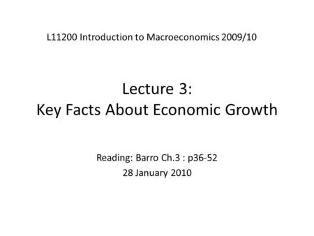 Lecture 3: Key Facts About Economic Growth L11200 Introduction to Macroeconomics 2009/10 Reading: Barro Ch.3 : p36-52 28 January 2010.