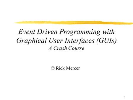 1 Event Driven Programming with Graphical User Interfaces (GUIs) A Crash Course © Rick Mercer.