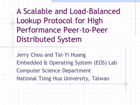 A Scalable and Load-Balanced Lookup Protocol for High Performance Peer-to-Peer Distributed System Jerry Chou and Tai-Yi Huang Embedded & Operating System.