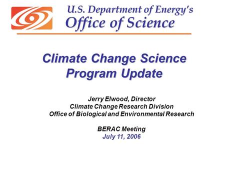 U.S. Department of Energy’s Office of Science U.S. Department of Energy’s Office of Science Jerry Elwood, Director Climate Change Research Division Office.