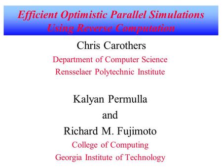 Efficient Optimistic Parallel Simulations Using Reverse Computation Chris Carothers Department of Computer Science Rensselaer Polytechnic Institute Kalyan.