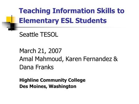 Teaching Information Skills to Elementary ESL Students Seattle TESOL March 21, 2007 Amal Mahmoud, Karen Fernandez & Dana Franks Highline Community College.