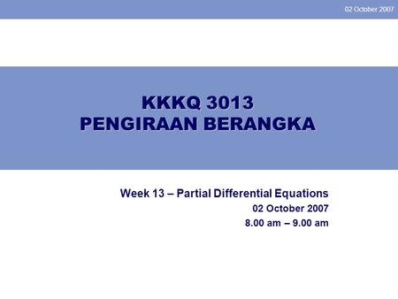 02 October 2007 KKKQ 3013 PENGIRAAN BERANGKA Week 13 – Partial Differential Equations 02 October 2007 8.00 am – 9.00 am.