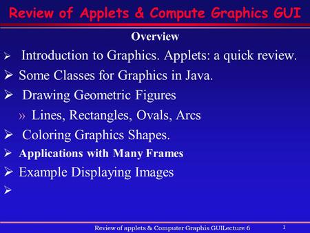 1 Review of applets & Computer Graphis GUILecture 6 Review of Applets & Compute Graphics GUI Overview  Introduction to Graphics. Applets: a quick review.