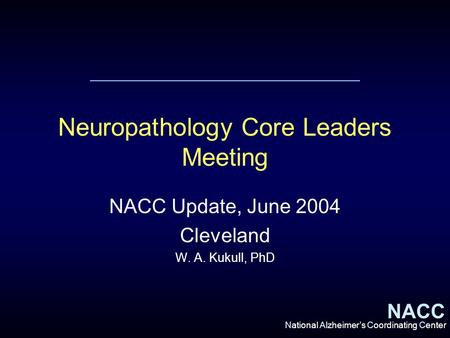 NACC National Alzheimer’s Coordinating Center Neuropathology Core Leaders Meeting NACC Update, June 2004 Cleveland W. A. Kukull, PhD.