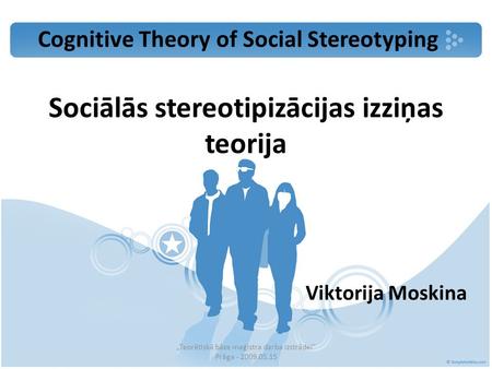 Sociālās stereotipizācijas izziņas teorija Viktorija Moskina „Teorētiskā bāze maģistra darba izstrādei” Prāga - 2009.05.15 Cognitive Theory of Social Stereotyping.
