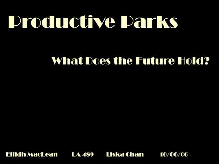Productive Parks What Does the Future Hold? Eilidh MacLeanLA 489 Liska Chan10/06/06.
