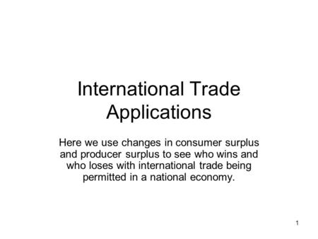 1 International Trade Applications Here we use changes in consumer surplus and producer surplus to see who wins and who loses with international trade.