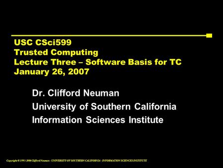 Copyright © 1995-2006 Clifford Neuman - UNIVERSITY OF SOUTHERN CALIFORNIA - INFORMATION SCIENCES INSTITUTE USC CSci599 Trusted Computing Lecture Three.