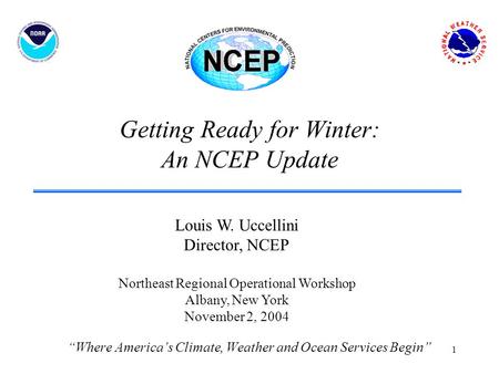 1 Getting Ready for Winter: An NCEP Update “Where America’s Climate, Weather and Ocean Services Begin” Louis W. Uccellini Director, NCEP Northeast Regional.
