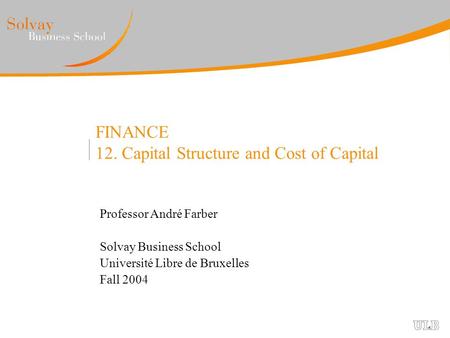 FINANCE 12. Capital Structure and Cost of Capital Professor André Farber Solvay Business School Université Libre de Bruxelles Fall 2004.