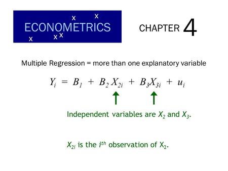 CHAPTER 4 ECONOMETRICS x x x x x Multiple Regression = more than one explanatory variable Independent variables are X 2 and X 3. Y i = B 1 + B 2 X 2i +