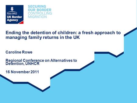 Ending the detention of children: a fresh approach to managing family returns in the UK Caroline Rowe Regional Conference on Alternatives to Detention,