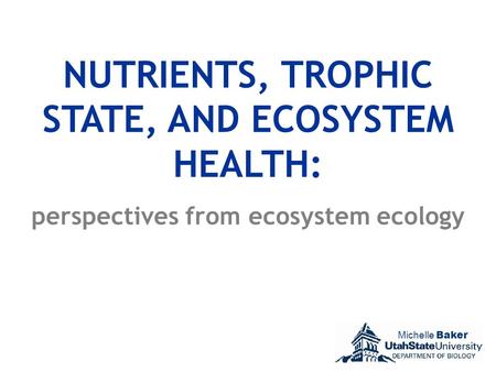 NUTRIENTS, TROPHIC STATE, AND ECOSYSTEM HEALTH: perspectives from ecosystem ecology Michelle Baker.