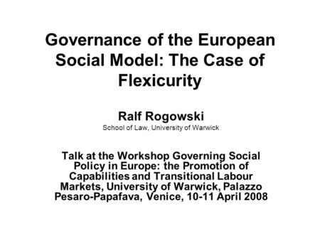 Governance of the European Social Model: The Case of Flexicurity Ralf Rogowski School of Law, University of Warwick Talk at the Workshop Governing Social.