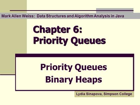 Chapter 6: Priority Queues Priority Queues Binary Heaps Mark Allen Weiss: Data Structures and Algorithm Analysis in Java Lydia Sinapova, Simpson College.