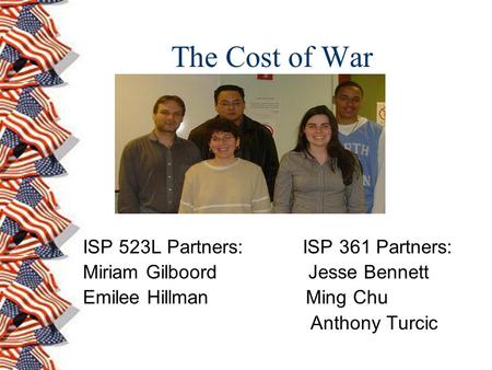 The Cost of War ISP 523L Partners: ISP 361 Partners: Miriam Gilboord Jesse Bennett Emilee Hillman Ming Chu Anthony Turcic.