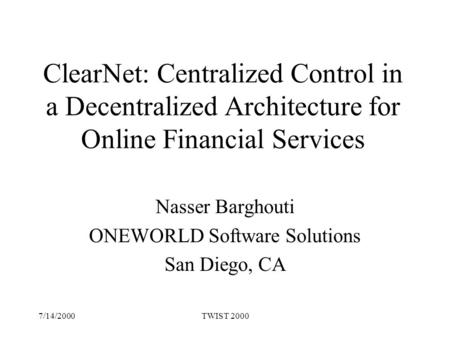 7/14/2000TWIST 2000 ClearNet: Centralized Control in a Decentralized Architecture for Online Financial Services Nasser Barghouti ONEWORLD Software Solutions.