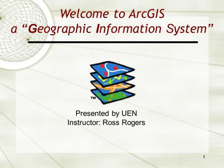 1 Welcome to ArcGIS a “ G eographic I nformation S ystem” Presented by UEN Instructor: Ross Rogers.