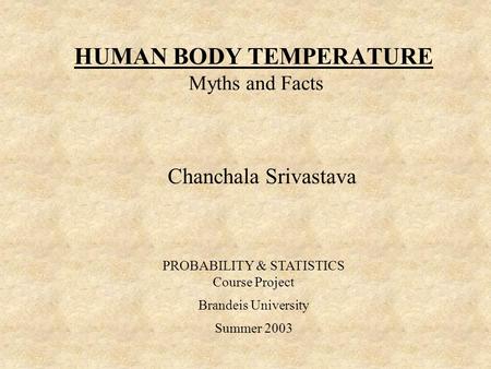 HUMAN BODY TEMPERATURE Myths and Facts Chanchala Srivastava PROBABILITY & STATISTICS Course Project Brandeis University Summer 2003.