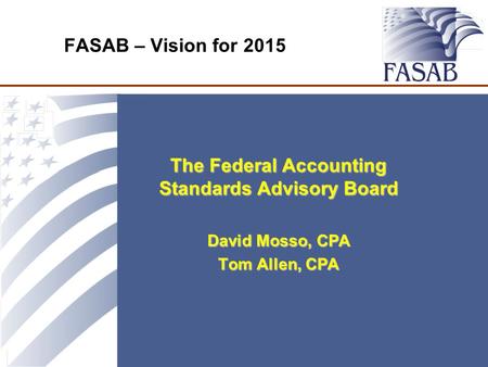 FASAB – Vision for 2015 The Federal Accounting Standards Advisory Board David Mosso, CPA Tom Allen, CPA.