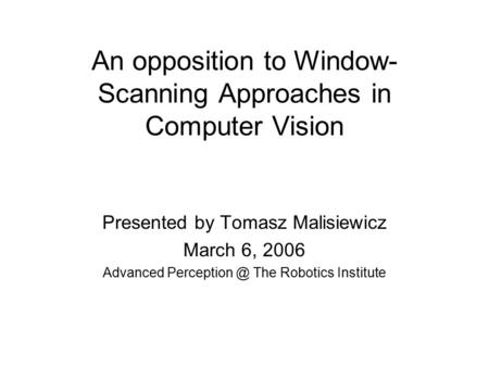 An opposition to Window- Scanning Approaches in Computer Vision Presented by Tomasz Malisiewicz March 6, 2006 Advanced The Robotics Institute.
