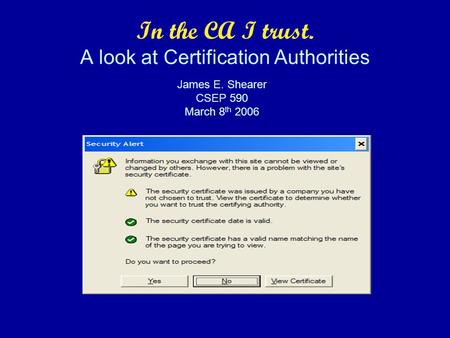 In the CA I trust. A look at Certification Authorities James E. Shearer CSEP 590 March 8 th 2006.