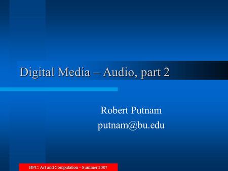 BPC: Art and Computation – Summer 2007 Digital Media – Audio, part 2 Robert Putnam