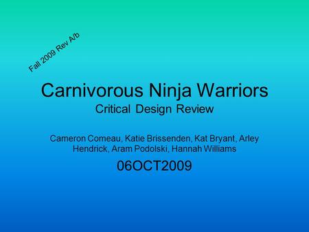 Carnivorous Ninja Warriors Critical Design Review Cameron Comeau, Katie Brissenden, Kat Bryant, Arley Hendrick, Aram Podolski, Hannah Williams 06OCT2009.