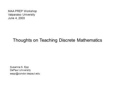 MAA PREP Workshop Valparaiso University June 4, 2003 Thoughts on Teaching Discrete Mathematics Susanna S. Epp DePaul University