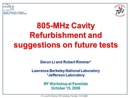 D. Li and R. Rimmer, RF Workshop, Fermilab, 10-15-2008 805-MHz Cavity Refurbishment and suggestions on future tests Derun Li and Robert Rimmer* Lawrence.