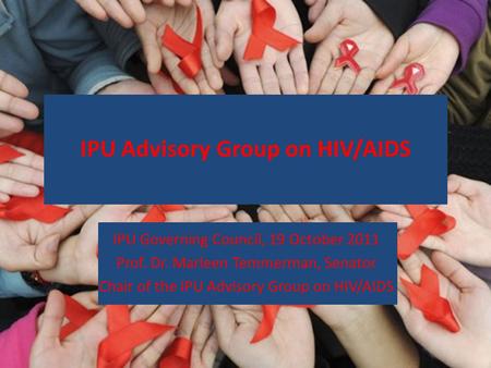 IPU Governing Council, 19 October 2011 Prof. Dr. Marleen Temmerman, Senator Chair of the IPU Advisory Group on HIV/AIDS IPU Advisory Group on HIV/AIDS.