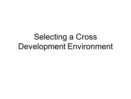 Selecting a Cross Development Environment. Why do you need to select a CDE? Through out your career the target systems will change rapidly –Both the h/w.