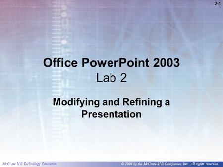 McGraw-Hill Technology Education © 2004 by the McGraw-Hill Companies, Inc. All rights reserved. 2-1 Office PowerPoint 2003 Lab 2 Modifying and Refining.