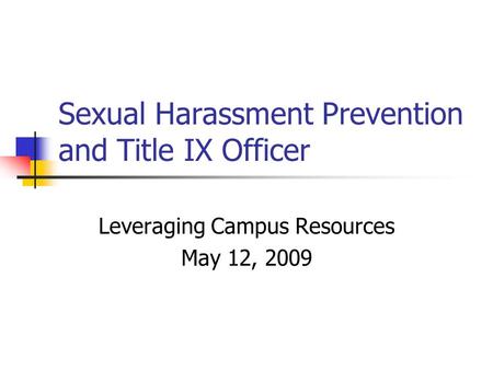 Sexual Harassment Prevention and Title IX Officer Leveraging Campus Resources May 12, 2009.