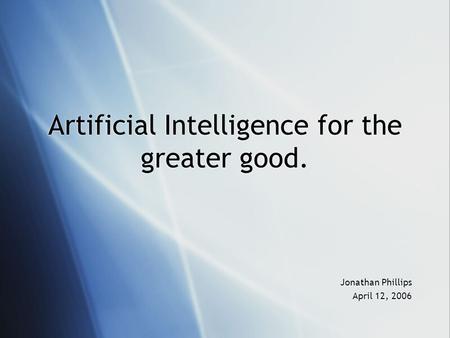 Artificial Intelligence for the greater good. Jonathan Phillips April 12, 2006 Jonathan Phillips April 12, 2006.