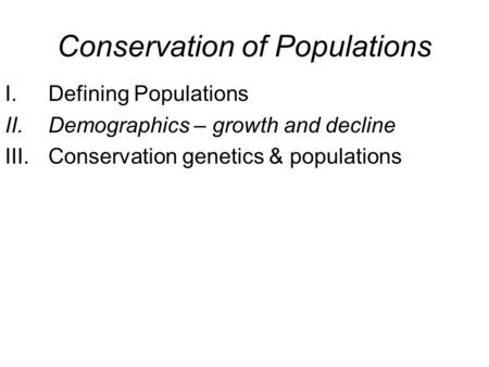 Conservation of Populations I.Defining Populations II.Demographics – growth and decline III.Conservation genetics & populations.