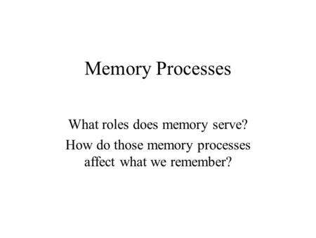 Memory Processes What roles does memory serve? How do those memory processes affect what we remember?