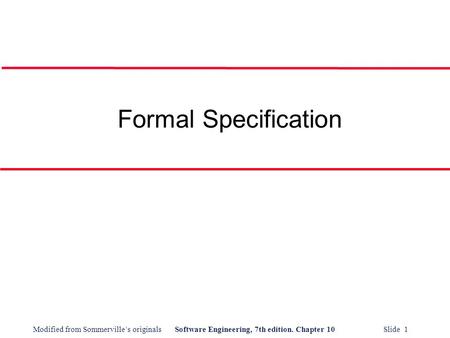 Modified from Sommerville’s originalsSoftware Engineering, 7th edition. Chapter 10 Slide 1 Formal Specification.