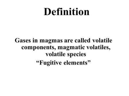 Definition Gases in magmas are called volatile components, magmatic volatiles, volatile species “Fugitive elements”