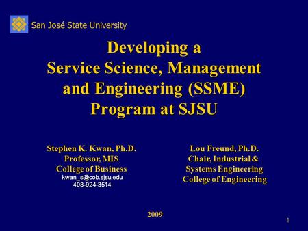 San José State University 1 Developing a Service Science, Management and Engineering (SSME) Program at SJSU 2009 2009 Stephen K. Kwan, Ph.D. Professor,