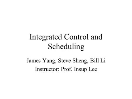 Integrated Control and Scheduling James Yang, Steve Sheng, Bill Li Instructor: Prof. Insup Lee.