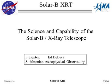 2006-02-14 Solar-B XRT XRT-1 The Science and Capability of the Solar-B / X-Ray Telescope Solar-B XRT Presenter: Ed DeLuca Smithsonian Astrophysical Observatory.